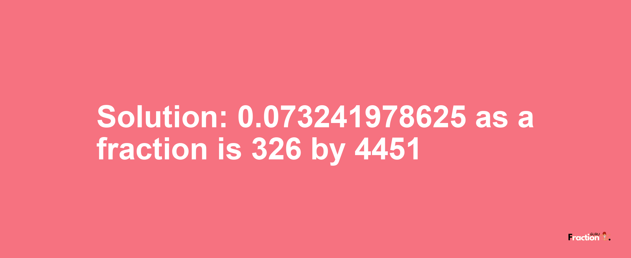 Solution:0.073241978625 as a fraction is 326/4451